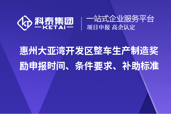 惠州大亚湾开发区整车生产制造奖励申报时间、条件要求、补助标准