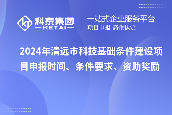 2024年清远市科技基础条件建设项目申报时间、条件要求、资助奖励