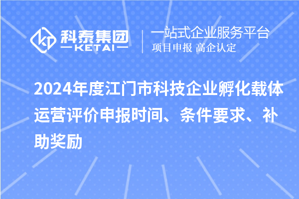 2024年度江门市科技企业孵化载体运营评价申报时间、条件要求、补助奖励