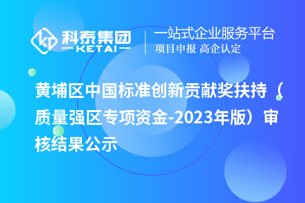 黄埔区中国标准创新贡献奖扶持(质量强区专项资金-2023年版)审核结果公示