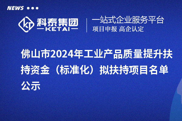 佛山市2024年工业产品质量提升扶持资金(标准化)拟扶持项目名单公示