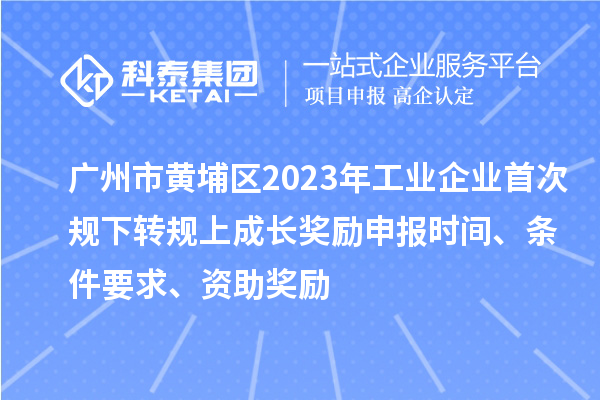 广州市黄埔区2023年工业企业首次规下转规上成长奖励申报时间、条件要求、资助奖励