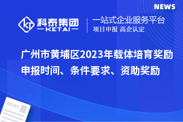 广州市黄埔区2023年载体培育奖励申报时间、条件要求、扶持标准