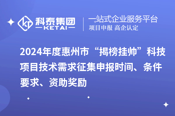 2024年度惠州市“揭榜挂帅”科技项目技术需求征集申报时间、条件要求、资助奖励
