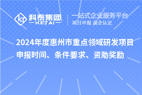 2024年度惠州市重点领域研发项目申报时间、条件要求、资助奖励