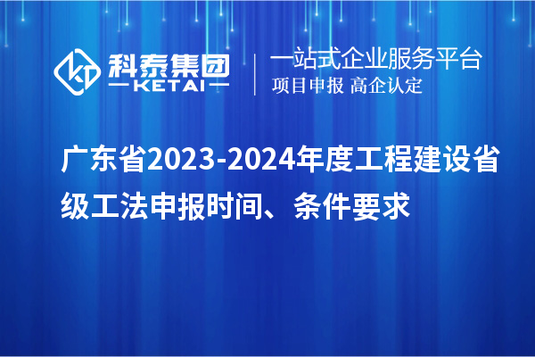广东省2023-2024年度工程建设省级工法申报时间、条件要求