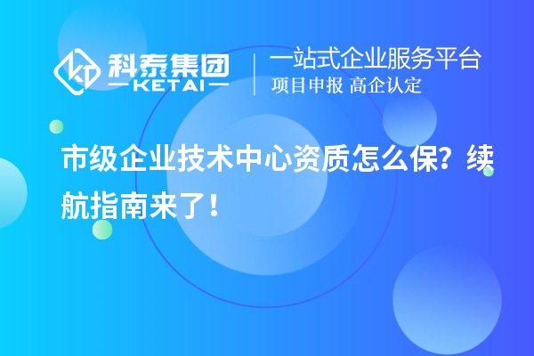 市级企业技术中心资质怎么保？续航指南来了！