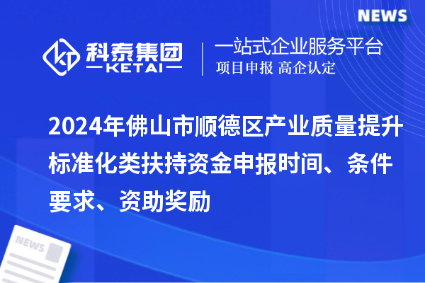 2024年佛山市顺德区产业质量提升标准化类扶持资金申报时间、条件要求、资助奖励