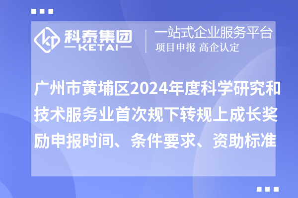 广州市黄埔区2024年度科学研究和技术服务业首次规下转规上成长奖励申报时间、条件要求、资助标准