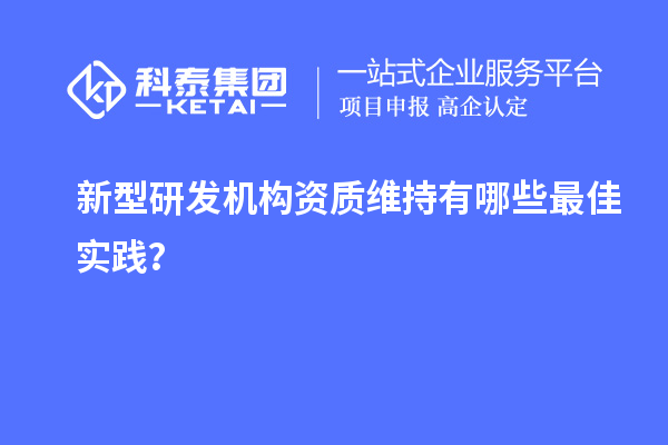 新型研发机构资质维持有哪些最佳实践？