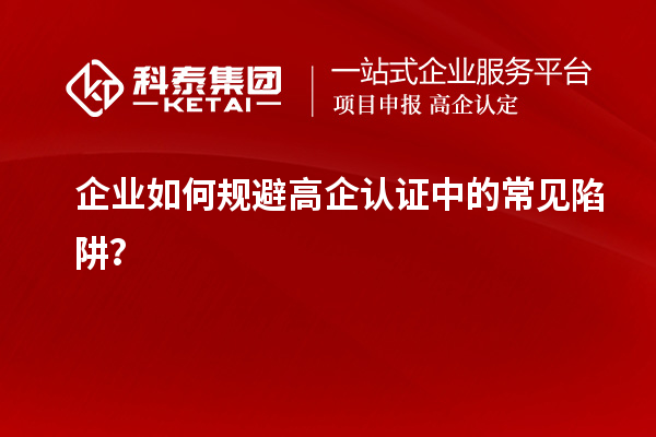 企业如何规避高企认证中的常见陷阱？