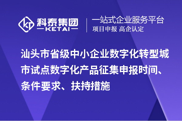 汕头市省级中小企业数字化转型城市试点数字化产品征集申报时间、条件要求、扶持措施