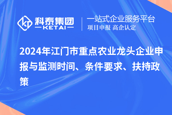 2024年江门市重点农业龙头企业申报与监测时间、条件要求、扶持政策