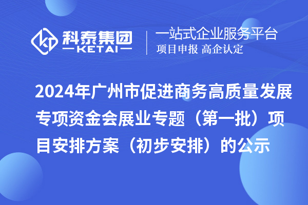 2024年广州市促进商务高质量发展专项资金会展业专题(第一批)项目安排方案(初步安排)的公示