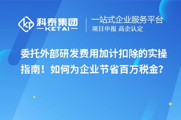 委托外部研发费用加计扣除的实操指南！如何为企业节省百万税金？