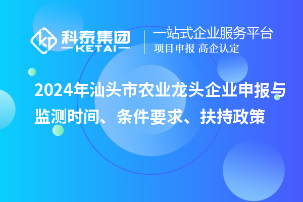 2024年汕头市农业龙头企业申报与监测时间、条件要求、扶持政策