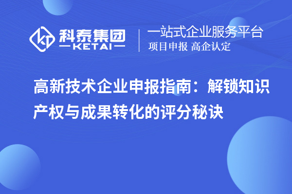 高新技术企业申报指南:解锁知识产权与成果转化的评分秘诀