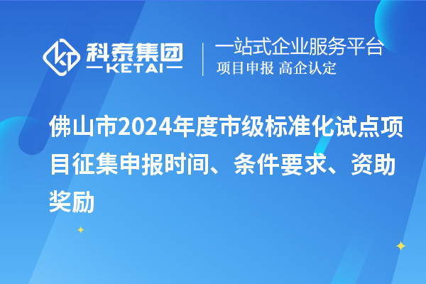 佛山市2024年度市级标准化试点项目征集申报时间、条件要求、资助奖励