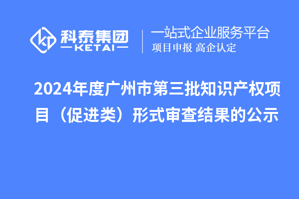 2024年度广州市第三批知识产权项目(促进类)形式审查结果的公示