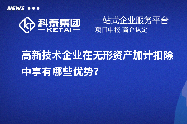 高新技术企业在无形资产加计扣除中享有哪些优势?