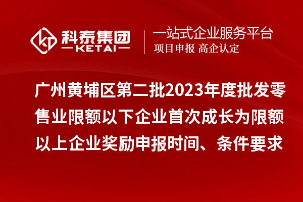 广州黄埔区第二批2023年度批发零售业限额以下企业首次成长为限额以上企业奖励申报时间、条件要求、资助标准