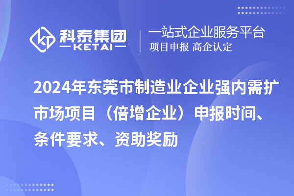 2024年东莞市制造业企业强内需扩市场项目（倍增企业）申报时间、条件要求、资助奖励