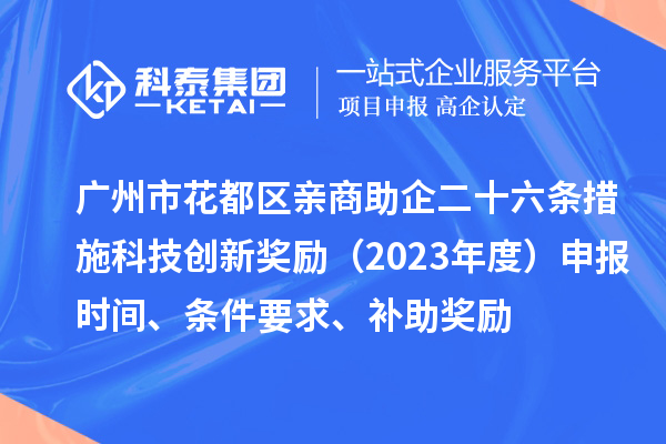 广州市花都区亲商助企二十六条措施科技创新奖励（2023年度）申报时间、条件要求、补助奖励