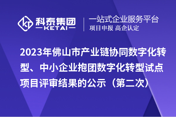 2023年佛山市产业链协同数字化转型、中小企业抱团数字化转型试点项目评审结果的公示(第二次)