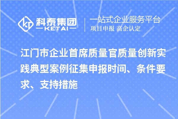 江门市企业首席质量官质量创新实践典型案例征集申报时间、条件要求、支持措施