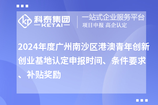 2024年度广州南沙区港澳青年创新创业基地认定申报时间、条件要求、补贴奖励