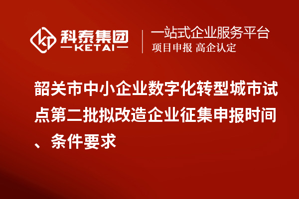 韶关市中小企业数字化转型城市试点第二批拟改造企业征集申报时间、条件要求