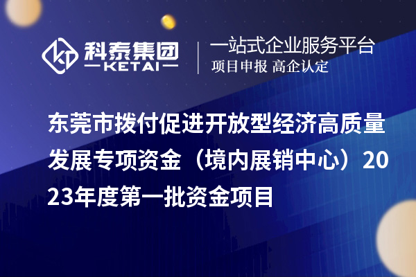 东莞市拨付促进开放型经济高质量发展专项资金(境内展销中心)2023年度第一批资金项目