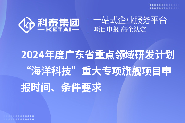 2024年度广东省重点领域研发计划“海洋科技”重大专项旗舰项目申报时间、条件要求