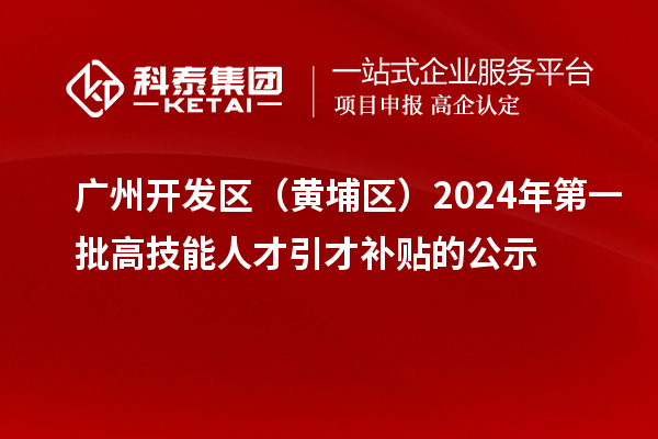 广州开发区(黄埔区)2024年第一批高技能人才引才补贴的公示