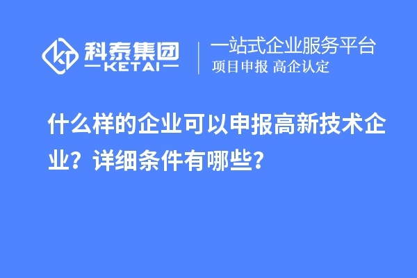 什么样的企业可以申报高新技术企业？详细条件有哪些？