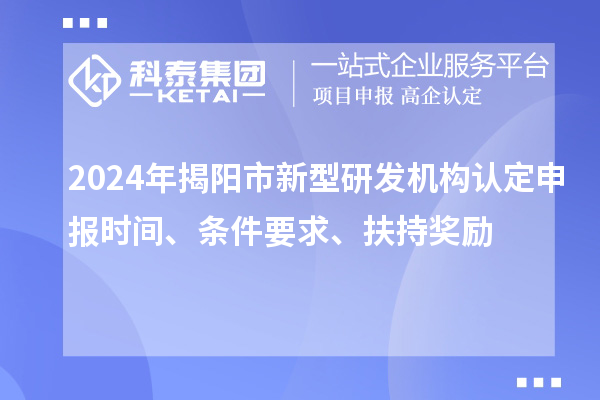 2024年揭阳市新型研发机构认定申报时间、条件要求、扶持奖励