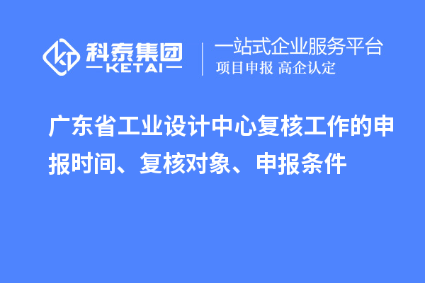 广东省工业设计中心复核工作的申报时间、复核对象、申报条件