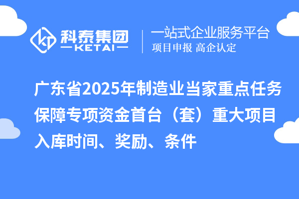 广东省2025年制造业当家重点任务保障专项资金首台（套）重大项目入库时间、奖励、条件