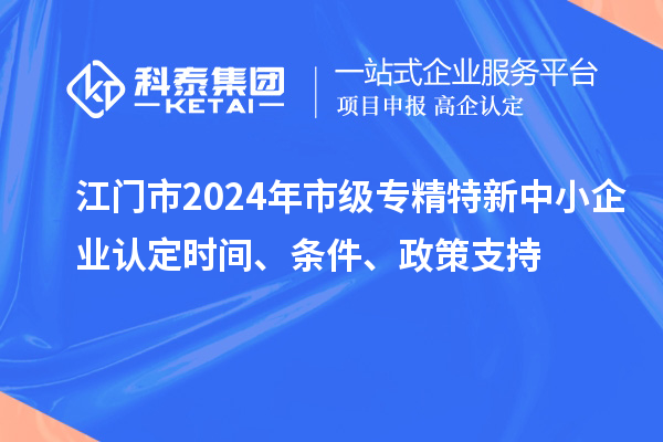 江门市2024年市级专精特新中小企业认定时间、条件、政策支持
