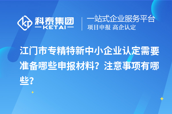 <a href=http://m.1ys1w.cn/jiangmen/ target=_blank class=infotextkey>江门市专精特新</a>中小企业认定需要准备哪些申报材料？注意事项有哪些？