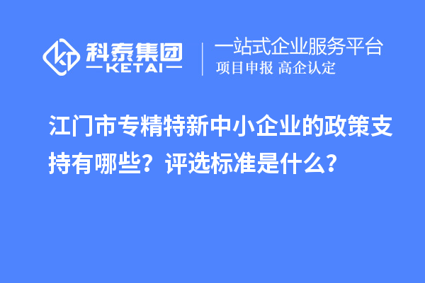 <a href=http://m.1ys1w.cn/jiangmen/ target=_blank class=infotextkey>江门市专精特新</a>中小企业的政策支持有哪些？评选标准是什么？