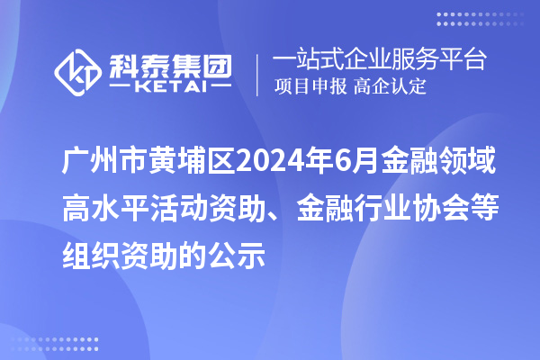 广州市黄埔区2024年6月金融领域高水平活动资助、金融行业协会等组织资助的公示