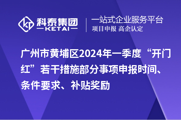 广州市黄埔区2024年一季度“开门红”若干措施部分事项申报时间、条件要求、补贴奖励