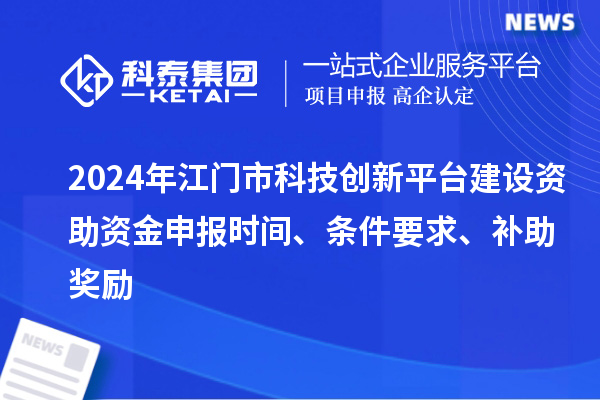 2024年江门市科技创新平台建设资助资金申报时间、条件要求、补助奖励