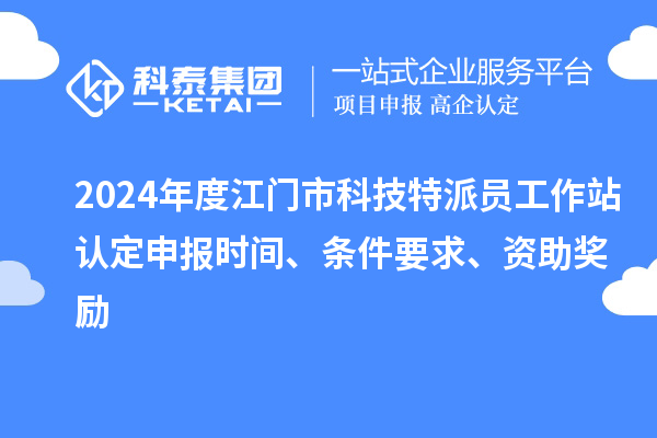 2024年度江门市科技特派员工作站认定申报时间、条件要求、资助奖励