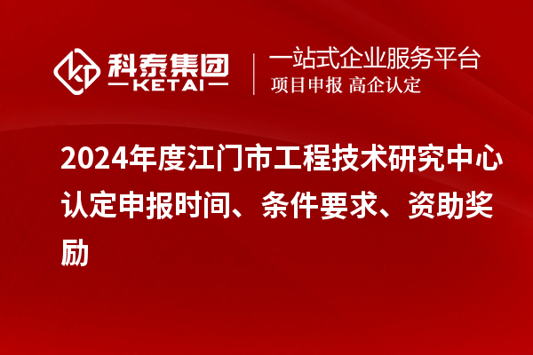 2024年度江门市工程技术研究中心认定申报时间、条件要求、资助奖励