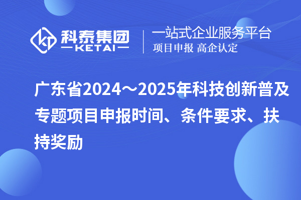 广东省2024～2025年科技创新普及专题<a href=http://m.1ys1w.cn/shenbao.html target=_blank class=infotextkey>项目申报</a>时间、条件要求、扶持奖励