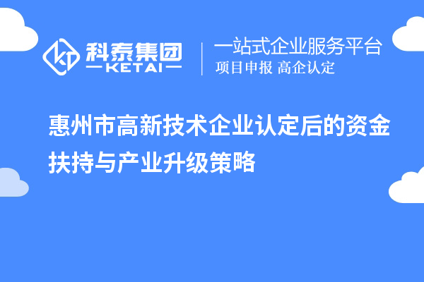 惠州市<a href=http://m.1ys1w.cn target=_blank class=infotextkey>高新技术企业认定</a>后的资金扶持与产业升级策略