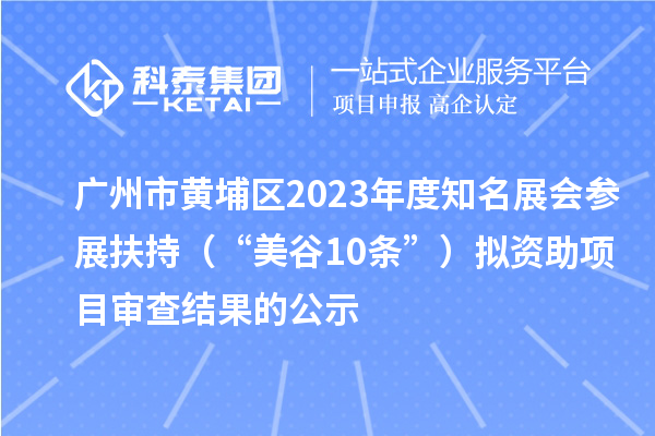 广州市黄埔区2023年度知名展会参展扶持(“美谷10条”)拟资助项目审查结果的公示