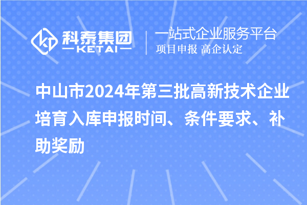 中山市2024年第三批高新技术企业培育入库申报时间、条件要求、补助奖励